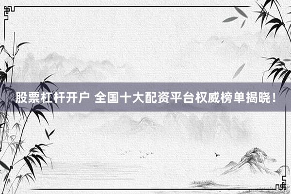 股票杠杆开户 全国十大配资平台权威榜单揭晓！