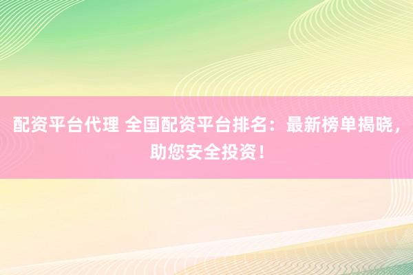配资平台代理 全国配资平台排名：最新榜单揭晓，助您安全投资！