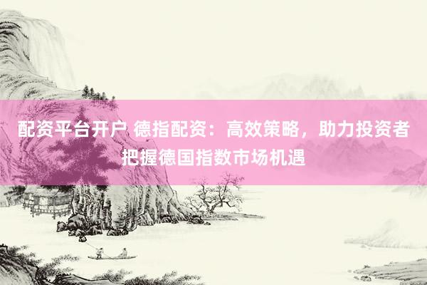 配资平台开户 德指配资：高效策略，助力投资者把握德国指数市场机遇