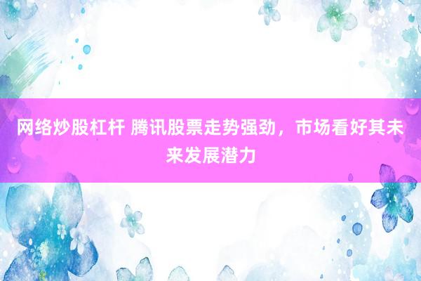 网络炒股杠杆 腾讯股票走势强劲，市场看好其未来发展潜力