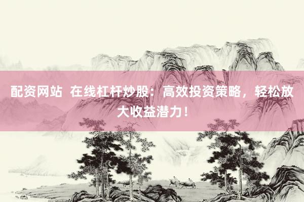 配资网站  在线杠杆炒股：高效投资策略，轻松放大收益潜力！