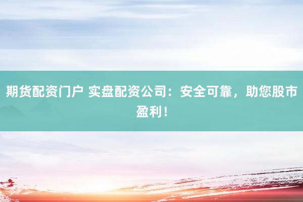 期货配资门户 实盘配资公司：安全可靠，助您股市盈利！
