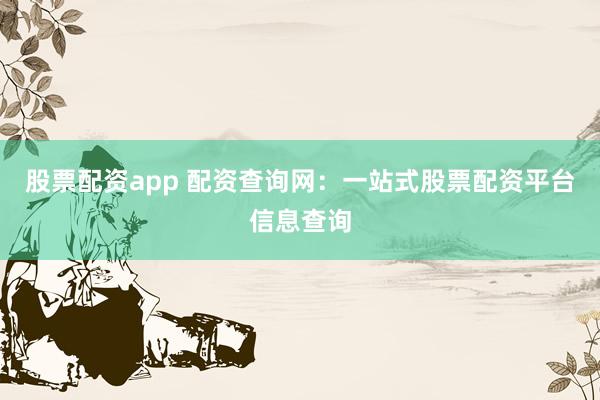 股票配资app 配资查询网：一站式股票配资平台信息查询