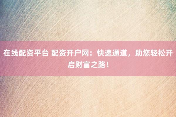 在线配资平台 配资开户网：快速通道，助您轻松开启财富之路！