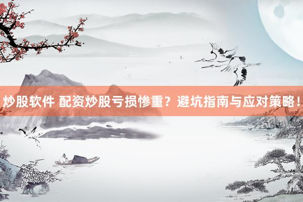 炒股软件 配资炒股亏损惨重？避坑指南与应对策略！