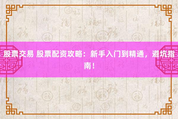 股票交易 股票配资攻略：新手入门到精通，避坑指南！