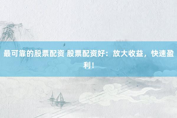 最可靠的股票配资 股票配资好：放大收益，快速盈利！