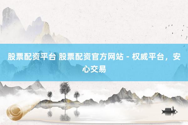 股票配资平台 股票配资官方网站 - 权威平台，安心交易