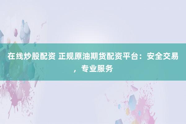 在线炒股配资 正规原油期货配资平台：安全交易，专业服务