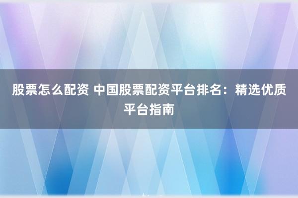 股票怎么配资 中国股票配资平台排名：精选优质平台指南