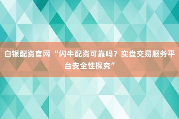 白银配资官网 “闪牛配资可靠吗？实盘交易服务平台安全性探究”
