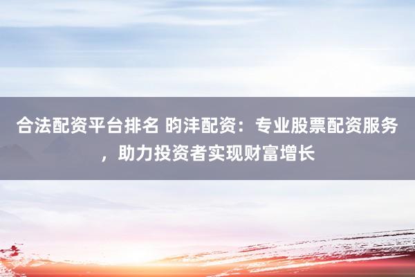 合法配资平台排名 昀沣配资：专业股票配资服务，助力投资者实现财富增长