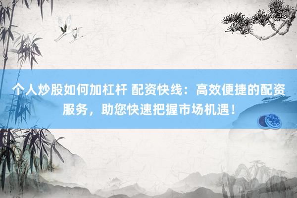 个人炒股如何加杠杆 配资快线：高效便捷的配资服务，助您快速把握市场机遇！