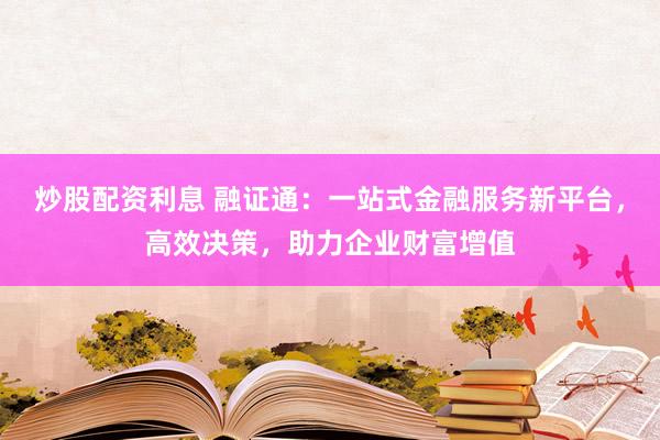 炒股配资利息 融证通：一站式金融服务新平台，高效决策，助力企业财富增值