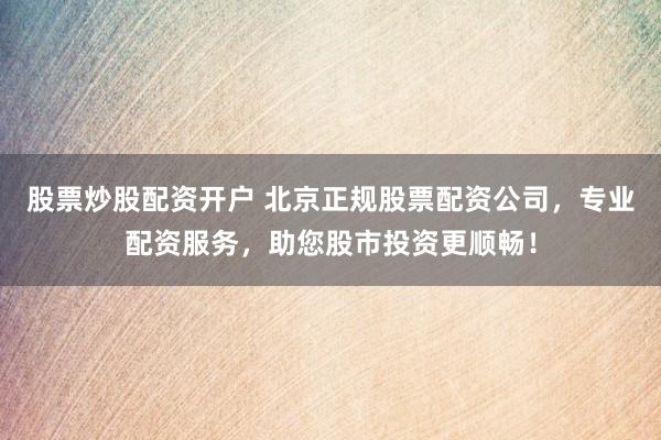 股票炒股配资开户 北京正规股票配资公司，专业配资服务，助您股市投资更顺畅！