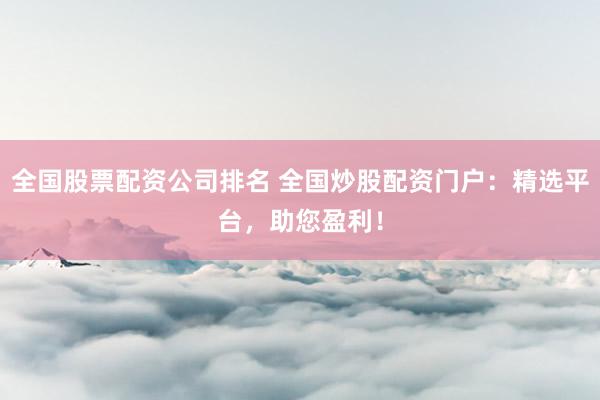 全国股票配资公司排名 全国炒股配资门户：精选平台，助您盈利！