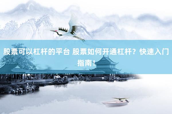 股票可以杠杆的平台 股票如何开通杠杆？快速入门指南！