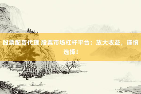 股票配资代理 股票市场杠杆平台：放大收益，谨慎选择！