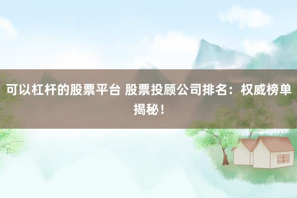 可以杠杆的股票平台 股票投顾公司排名：权威榜单揭秘！