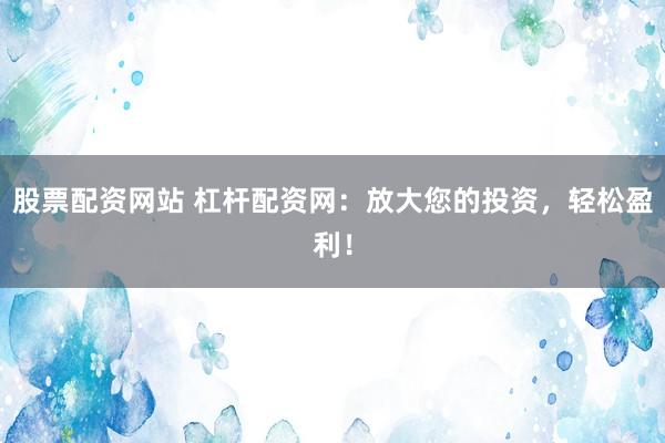 股票配资网站 杠杆配资网：放大您的投资，轻松盈利！