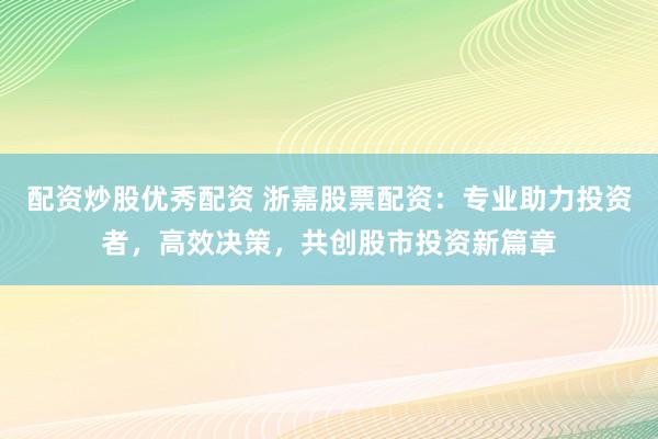 配资炒股优秀配资 浙嘉股票配资：专业助力投资者，高效决策，共创股市投资新篇章
