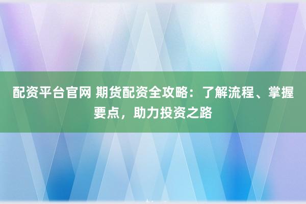 配资平台官网 期货配资全攻略：了解流程、掌握要点，助力投资之路