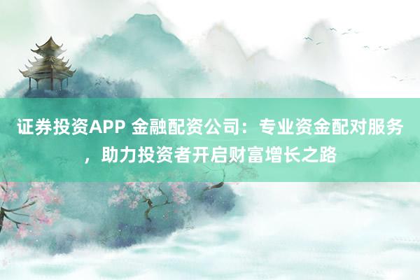 证券投资APP 金融配资公司：专业资金配对服务，助力投资者开启财富增长之路