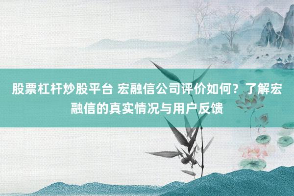 股票杠杆炒股平台 宏融信公司评价如何？了解宏融信的真实情况与用户反馈