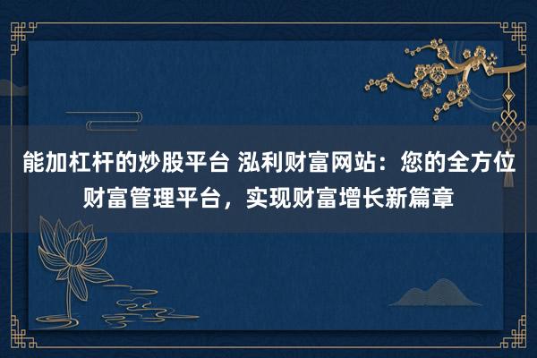 能加杠杆的炒股平台 泓利财富网站：您的全方位财富管理平台，实现财富增长新篇章