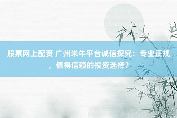 股票网上配资 广州米牛平台诚信探究：专业正规，值得信赖的投资选择？