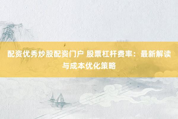 配资优秀炒股配资门户 股票杠杆费率：最新解读与成本优化策略