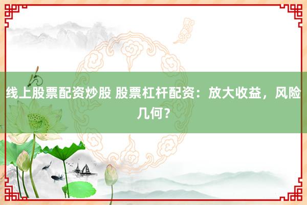 线上股票配资炒股 股票杠杆配资：放大收益，风险几何？