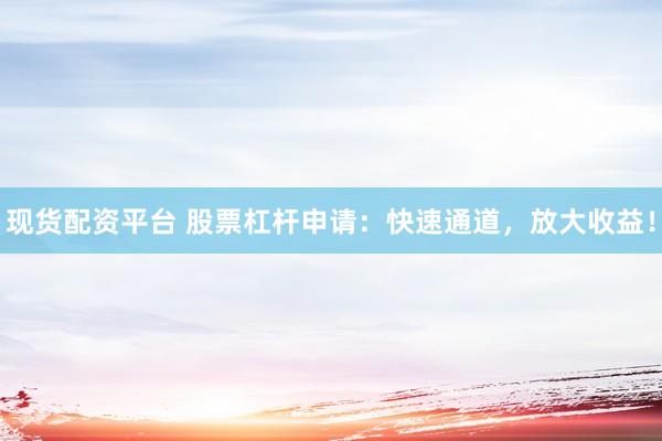 现货配资平台 股票杠杆申请：快速通道，放大收益！