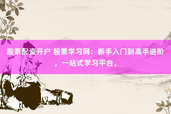 股票配资开户 股票学习网：新手入门到高手进阶，一站式学习平台。