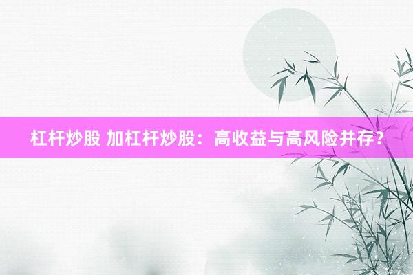 杠杆炒股 加杠杆炒股：高收益与高风险并存？