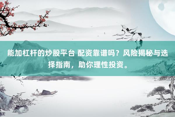 能加杠杆的炒股平台 配资靠谱吗？风险揭秘与选择指南，助你理性投资。