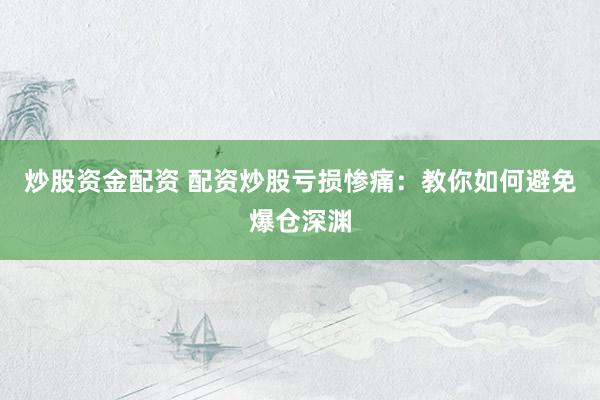 炒股资金配资 配资炒股亏损惨痛：教你如何避免爆仓深渊