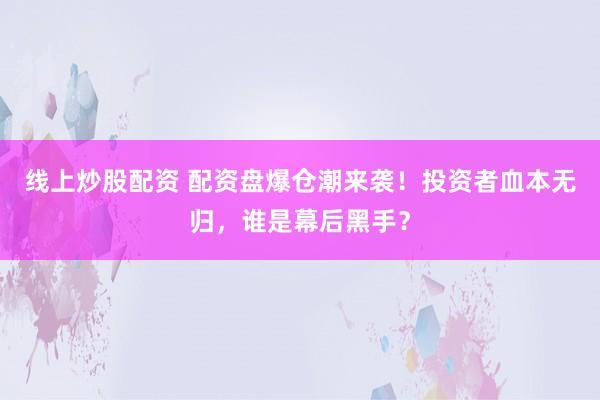 线上炒股配资 配资盘爆仓潮来袭！投资者血本无归，谁是幕后黑手？