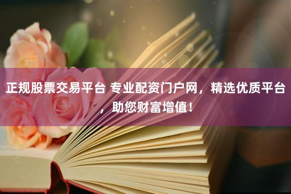 正规股票交易平台 专业配资门户网，精选优质平台，助您财富增值！