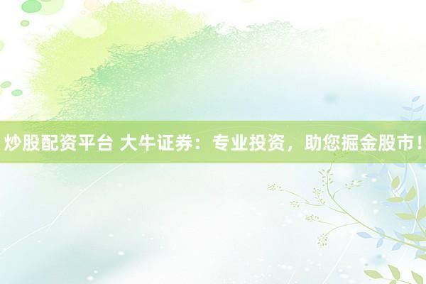 炒股配资平台 大牛证券：专业投资，助您掘金股市！