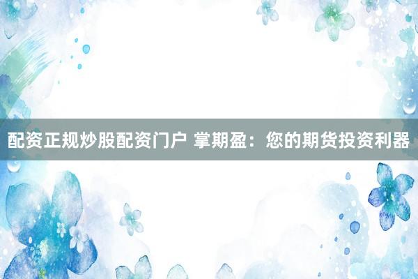 配资正规炒股配资门户 掌期盈：您的期货投资利器