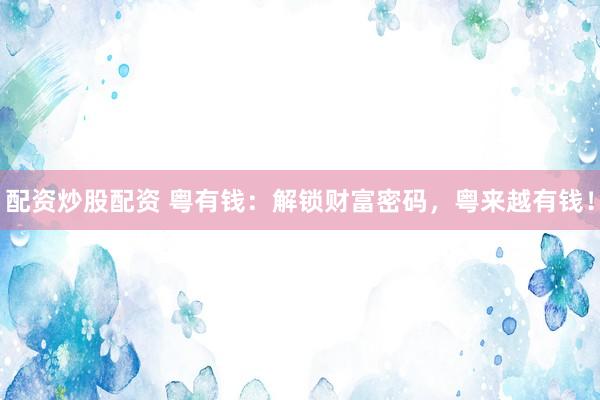 配资炒股配资 粤有钱：解锁财富密码，粤来越有钱！