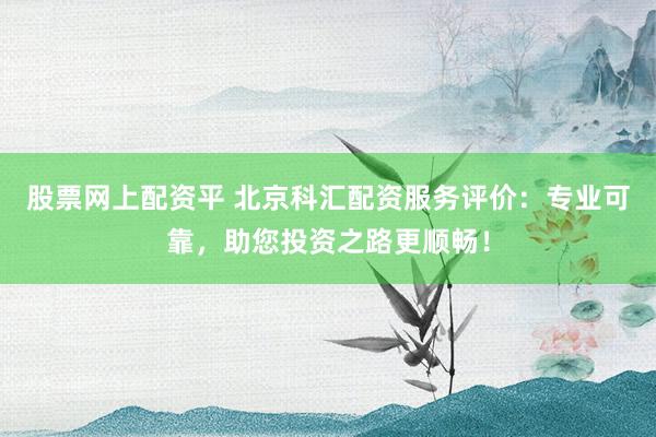 股票网上配资平 北京科汇配资服务评价：专业可靠，助您投资之路更顺畅！