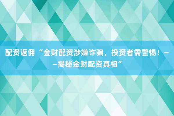 配资返佣 “金财配资涉嫌诈骗，投资者需警惕！——揭秘金财配资真相”