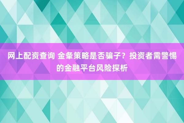 网上配资查询 金夆策略是否骗子？投资者需警惕的金融平台风险探析