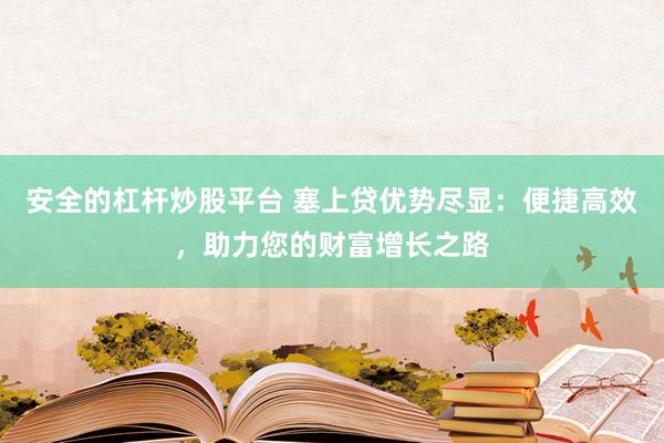 安全的杠杆炒股平台 塞上贷优势尽显：便捷高效，助力您的财富增长之路