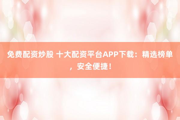 免费配资炒股 十大配资平台APP下载：精选榜单，安全便捷！