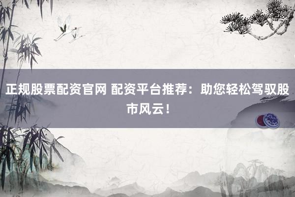 正规股票配资官网 配资平台推荐：助您轻松驾驭股市风云！