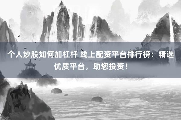 个人炒股如何加杠杆 线上配资平台排行榜：精选优质平台，助您投资！