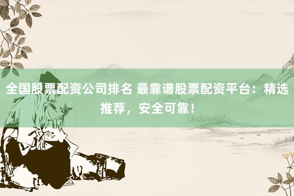 全国股票配资公司排名 最靠谱股票配资平台：精选推荐，安全可靠！